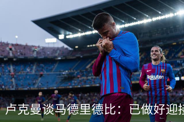卢克曼谈马德里德比：已做好迎接挑战的准备，我们要迎难而上